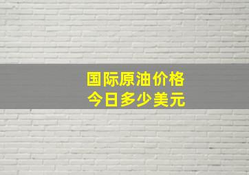 国际原油价格 今日多少美元